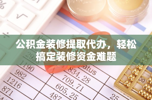 泽州公积金装修提取代办，轻松搞定装修资金难题