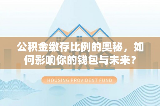 泽州公积金缴存比例的奥秘，如何影响你的钱包与未来？