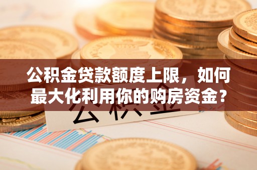 泽州公积金贷款额度上限，如何最大化利用你的购房资金？