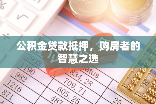 泽州公积金贷款抵押，购房者的智慧之选
