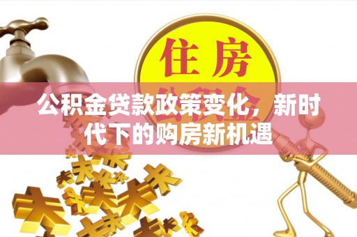 泽州公积金贷款政策变化，新时代下的购房新机遇