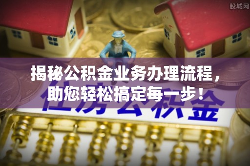 泽州揭秘公积金业务办理流程，助您轻松搞定每一步！