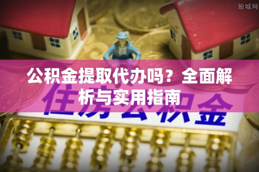 泽州公积金提取代办吗？全面解析与实用指南