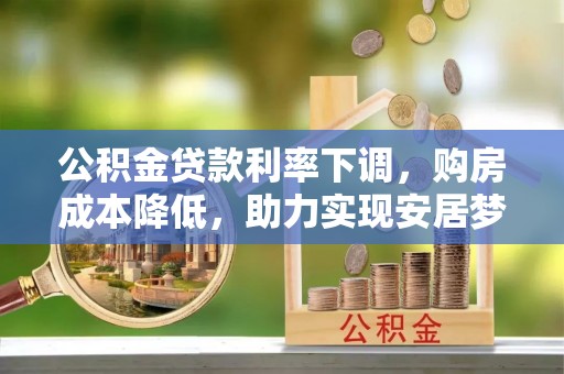 泽州公积金贷款利率下调，购房成本降低，助力实现安居梦