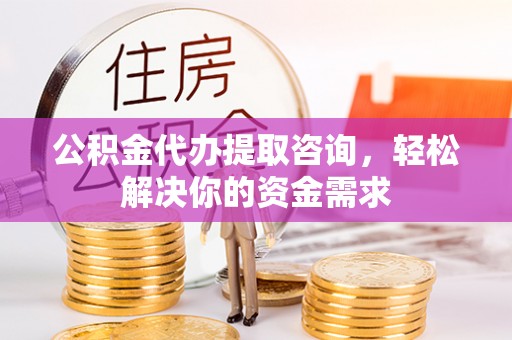 泽州公积金代办提取咨询，轻松解决你的资金需求