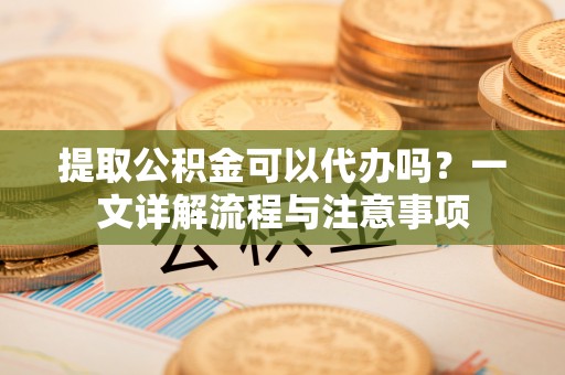 泽州提取公积金可以代办吗？一文详解流程与注意事项