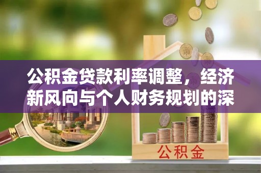 泽州公积金贷款利率调整，经济新风向与个人财务规划的深远影响