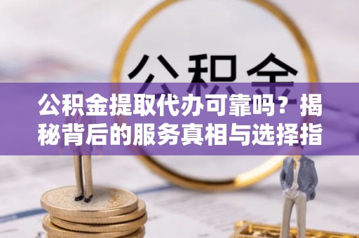 泽州公积金提取代办可靠吗？揭秘背后的服务真相与选择指南