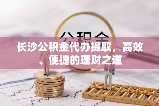 泽州长沙公积金代办提取，高效、便捷的理财之道