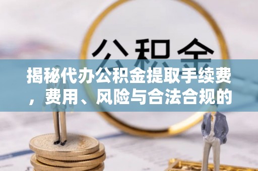 泽州揭秘代办公积金提取手续费，费用、风险与合法合规的全解析
