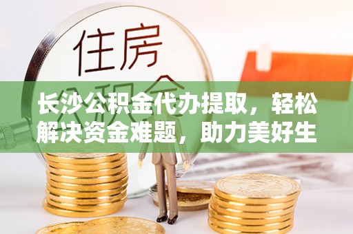 泽州长沙公积金代办提取，轻松解决资金难题，助力美好生活