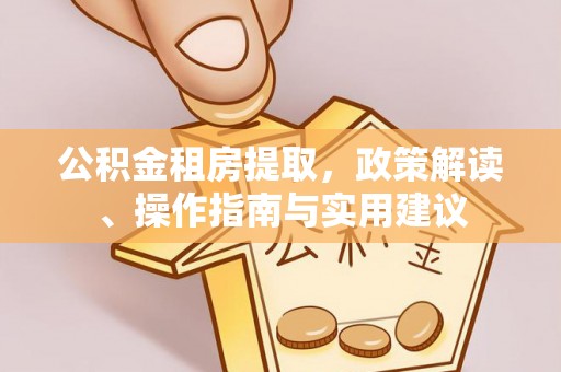 泽州公积金租房提取，政策解读、操作指南与实用建议