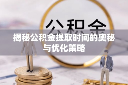 泽州揭秘公积金提取时间的奥秘与优化策略