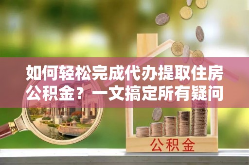 泽州如何轻松完成代办提取住房公积金？一文搞定所有疑问