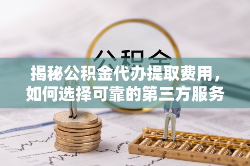 泽州揭秘公积金代办提取费用，如何选择可靠的第三方服务