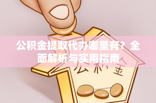 泽州公积金提取代办哪里有？全面解析与实用指南