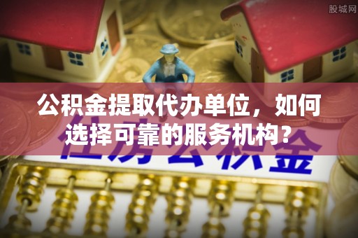 泽州公积金提取代办单位，如何选择可靠的服务机构？