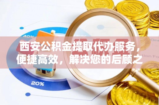 泽州西安公积金提取代办服务，便捷高效，解决您的后顾之忧