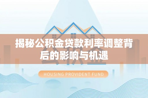泽州揭秘公积金贷款利率调整背后的影响与机遇