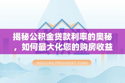 泽州揭秘公积金贷款利率的奥秘，如何最大化您的购房收益