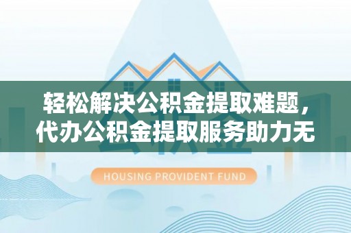 泽州轻松解决公积金提取难题，代办公积金提取服务助力无忧生活