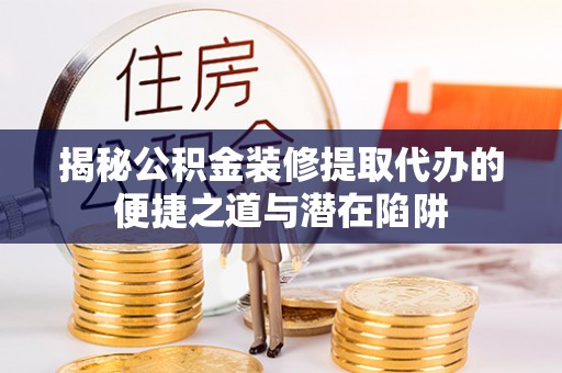 泽州揭秘公积金装修提取代办的便捷之道与潜在陷阱