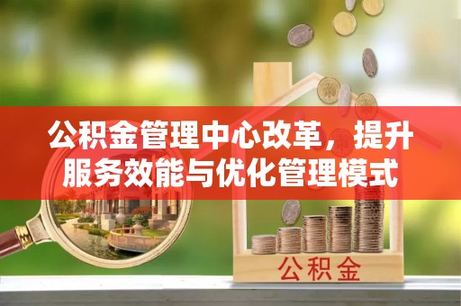 泽州公积金管理中心改革，提升服务效能与优化管理模式
