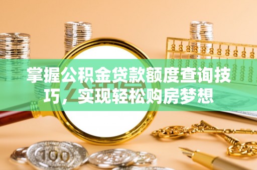 泽州掌握公积金贷款额度查询技巧，实现轻松购房梦想