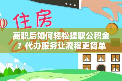 泽州离职后如何轻松提取公积金？代办服务让流程更简单