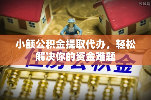 泽州小额公积金提取代办，轻松解决你的资金难题