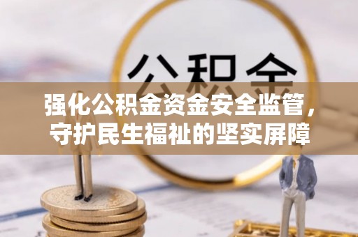 泽州强化公积金资金安全监管，守护民生福祉的坚实屏障