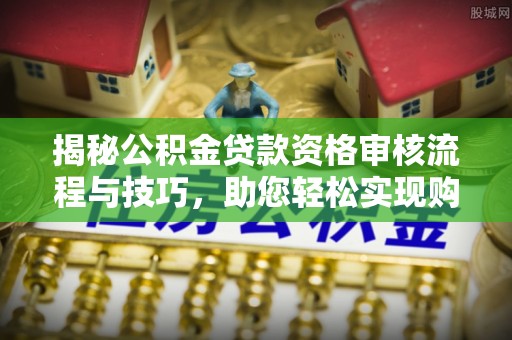 泽州揭秘公积金贷款资格审核流程与技巧，助您轻松实现购房梦想