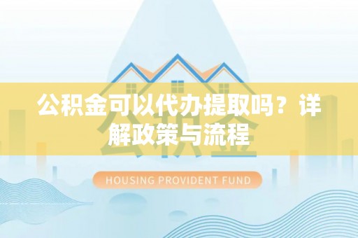 泽州公积金可以代办提取吗？详解政策与流程
