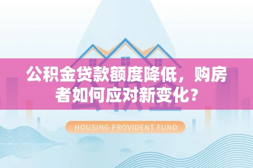 泽州公积金贷款额度降低，购房者如何应对新变化？