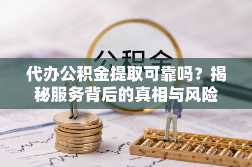 泽州代办公积金提取可靠吗？揭秘服务背后的真相与风险