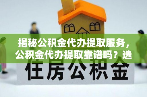 泽州揭秘公积金代办提取服务，公积金代办提取靠谱吗？选择需谨慎