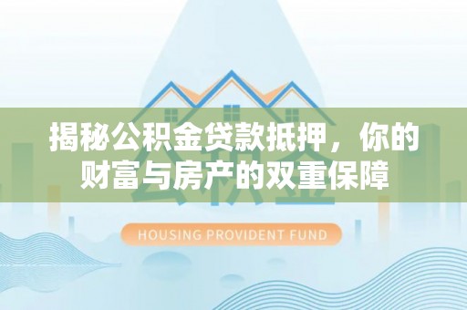 泽州揭秘公积金贷款抵押，你的财富与房产的双重保障