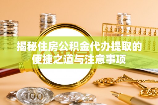 泽州揭秘住房公积金代办提取的便捷之道与注意事项