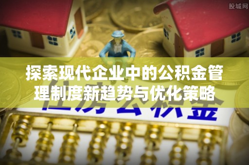 泽州探索现代企业中的公积金管理制度新趋势与优化策略