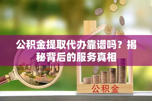 泽州公积金提取代办靠谱吗？揭秘背后的服务真相