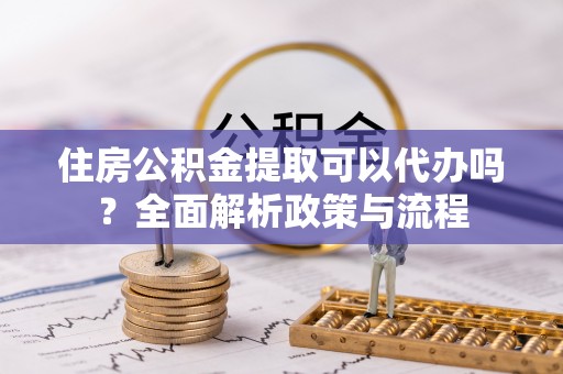 泽州住房公积金提取可以代办吗？全面解析政策与流程