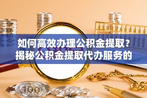 泽州如何高效办理公积金提取？揭秘公积金提取代办服务的优势与注意事项