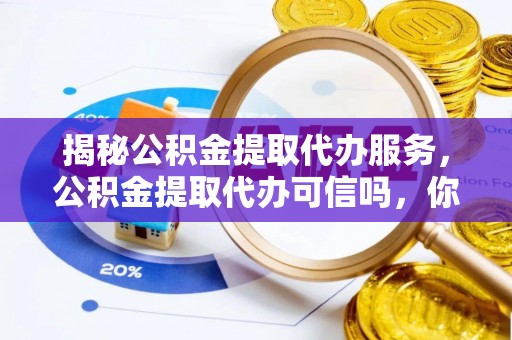 泽州揭秘公积金提取代办服务，公积金提取代办可信吗，你需要知道的真相