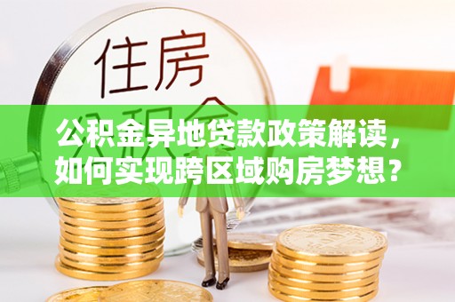 泽州公积金异地贷款政策解读，如何实现跨区域购房梦想？