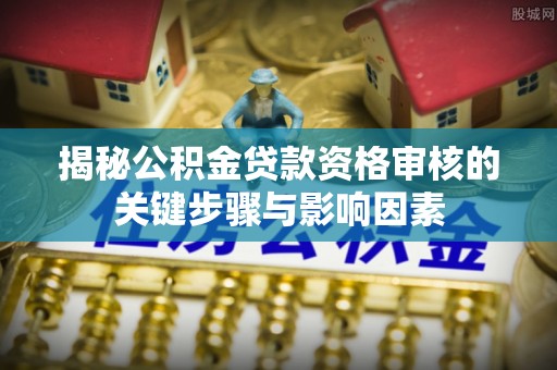 泽州揭秘公积金贷款资格审核的关键步骤与影响因素