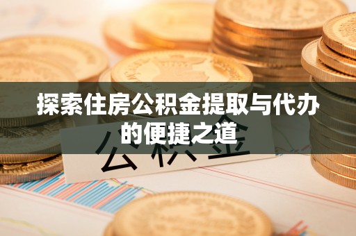 泽州探索住房公积金提取与代办的便捷之道