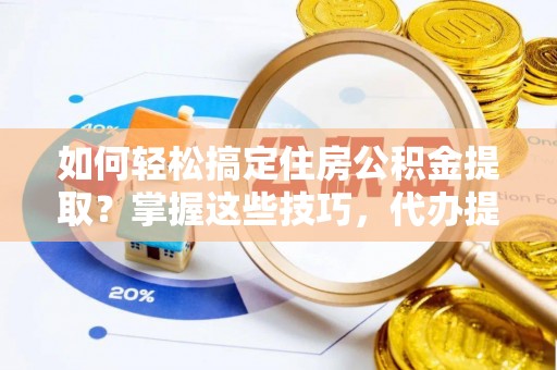 泽州如何轻松搞定住房公积金提取？掌握这些技巧，代办提取住房公积金不再难