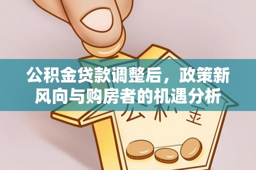 泽州公积金贷款调整后，政策新风向与购房者的机遇分析