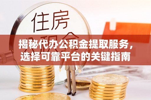 泽州揭秘代办公积金提取服务，选择可靠平台的关键指南