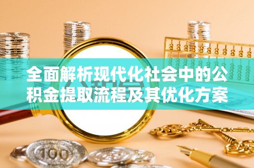 泽州全面解析现代化社会中的公积金提取流程及其优化方案